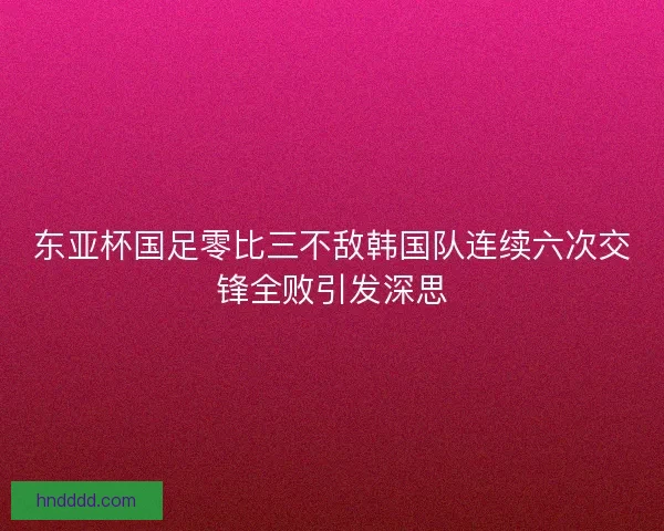 东亚杯国足零比三不敌韩国队连续六次交锋全败引发深思