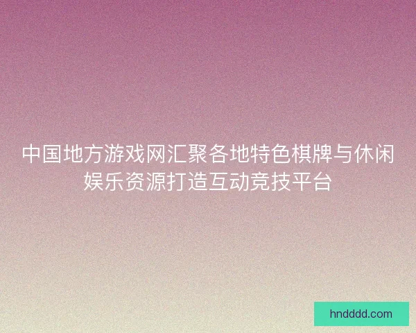 中国地方游戏网汇聚各地特色棋牌与休闲娱乐资源打造互动竞技平台