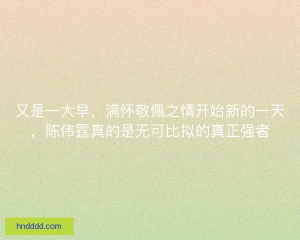 又是一大早，满怀敬佩之情开始新的一天，陈伟霆真的是无可比拟的真正强者