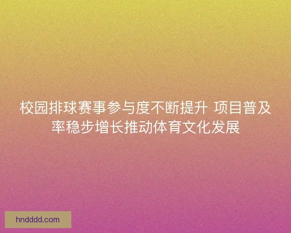 校园排球赛事参与度不断提升 项目普及率稳步增长推动体育文化发展