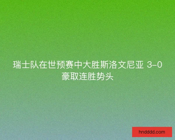 瑞士队在世预赛中大胜斯洛文尼亚 3-0豪取连胜势头