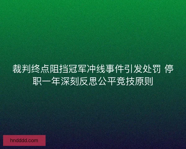 裁判终点阻挡冠军冲线事件引发处罚 停职一年深刻反思公平竞技原则