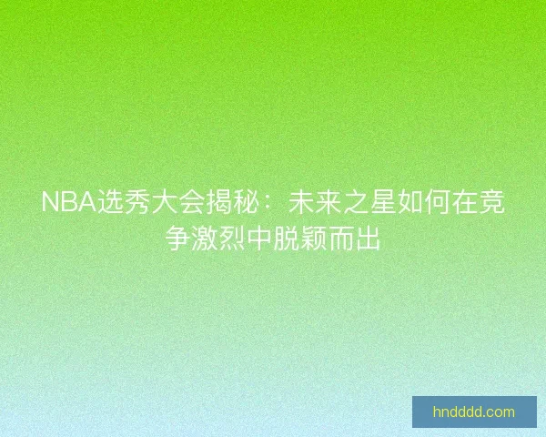 NBA选秀大会揭秘：未来之星如何在竞争激烈中脱颖而出